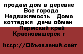 продам дом в деревне - Все города Недвижимость » Дома, коттеджи, дачи обмен   . Пермский край,Красновишерск г.